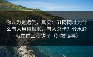 你以为是运气，其实：51网网址为什么有人用得很顺、有人总卡？分水岭就在前三秒钩子（别被误导）