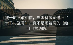 我一度不敢相信，当黑料漫画遇上“木马与盗号”，真不是闹着玩的（给自己留退路）