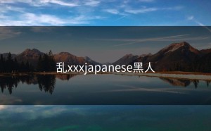 乱xxxjapanese黑人