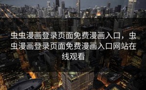 虫虫漫画登录页面免费漫画入口，虫虫漫画登录页面免费漫画入口网站在线观看