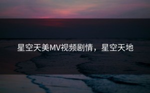 星空天美MV视频剧情，星空天地