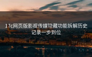 17c网页版影视传媒隐藏功能拆解历史记录一步到位
