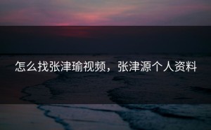 怎么找张津瑜视频，张津源个人资料