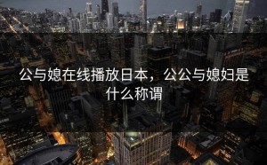 公与媳在线播放日本，公公与媳妇是什么称谓