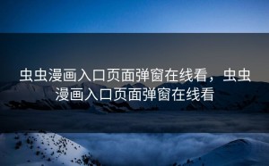 虫虫漫画入口页面弹窗在线看，虫虫漫画入口页面弹窗在线看