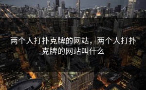 两个人打扑克牌的网站，两个人打扑克牌的网站叫什么