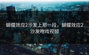 蝴蝶效应2沙发上那一段，蝴蝶效应2沙发吻戏视频