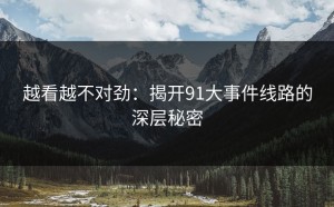 越看越不对劲：揭开91大事件线路的深层秘密