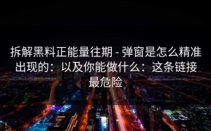 拆解黑料正能量往期 - 弹窗是怎么精准出现的：以及你能做什么：这条链接最危险