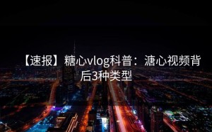 【速报】糖心vlog科普：溏心视频背后3种类型