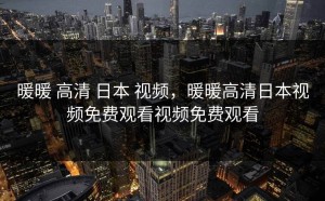 暖暖 高清 日本 视频，暖暖高清日本视频免费观看视频免费观看