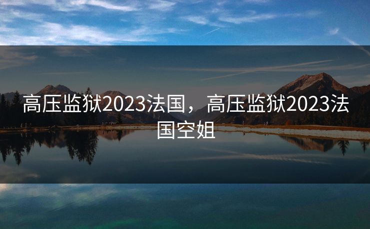 高压监狱2023法国，高压监狱2023法国空姐