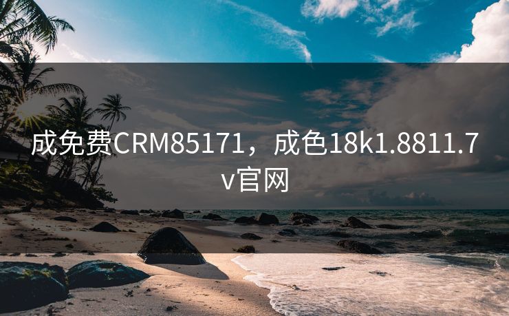 成免费CRM85171，成色18k1.8811.7v官网