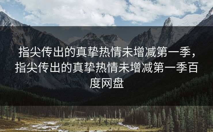 指尖传出的真挚热情未增减第一季，指尖传出的真挚热情未增减第一季百度网盘