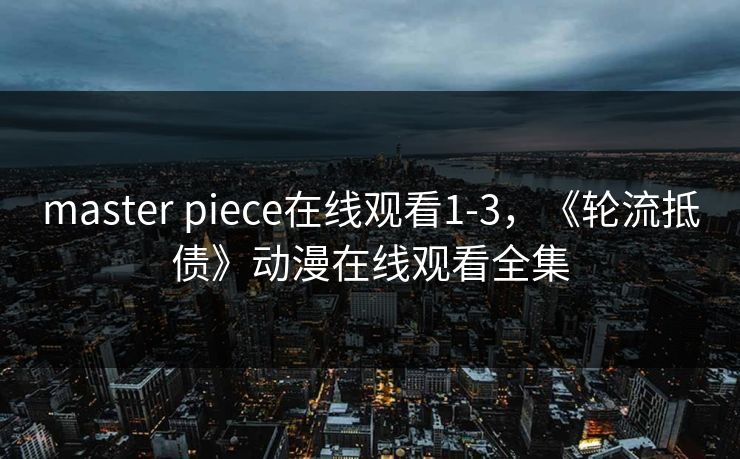 master piece在线观看1-3，《轮流抵债》动漫在线观看全集