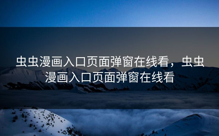 虫虫漫画入口页面弹窗在线看，虫虫漫画入口页面弹窗在线看