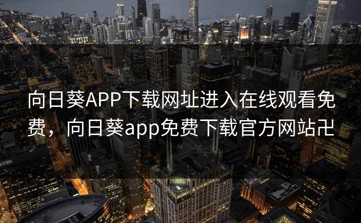 向日葵APP下载网址进入在线观看免费，向日葵app免费下载官方网站卍