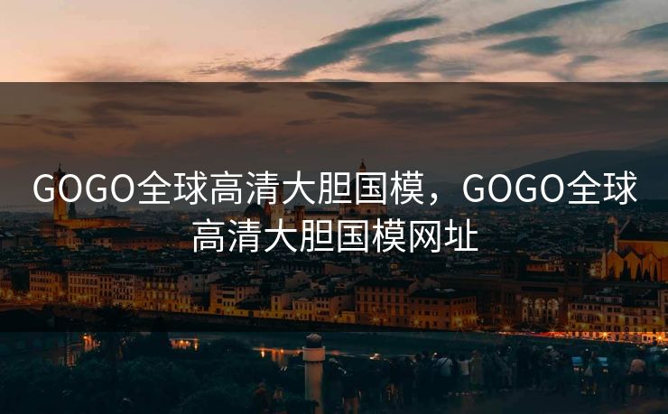 GOGO全球高清大胆国模，GOGO全球高清大胆国模网址