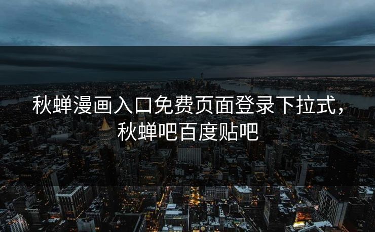 秋蝉漫画入口免费页面登录下拉式，秋蝉吧百度贴吧