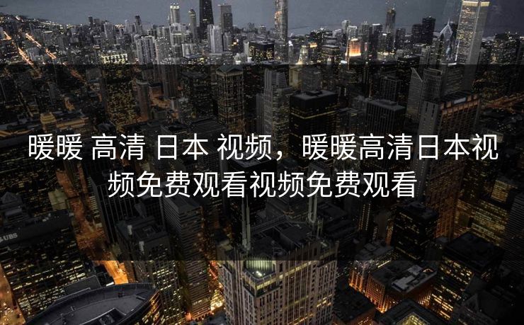 暖暖 高清 日本 视频，暖暖高清日本视频免费观看视频免费观看