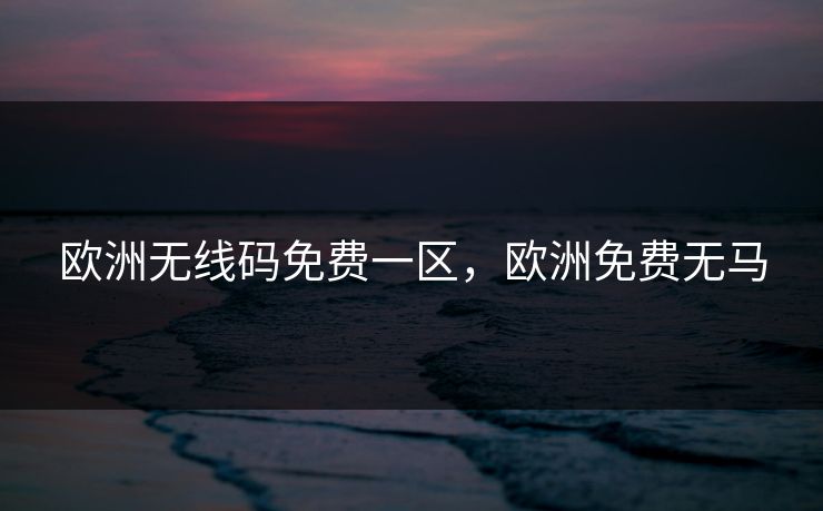 欧洲无线码免费一区，欧洲免费无马