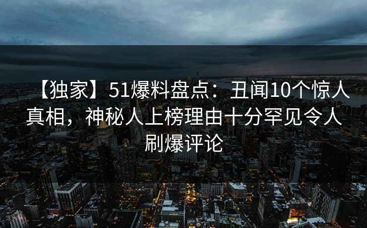 【独家】51爆料盘点：丑闻10个惊人真相，神秘人上榜理由十分罕见令人刷爆评论