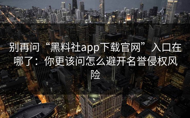 别再问“黑料社app下载官网”入口在哪了：你更该问怎么避开名誉侵权风险