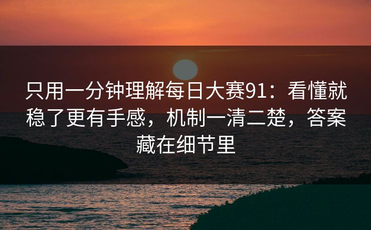 只用一分钟理解每日大赛91:看懂就稳了更有手感,机制一清二楚,答案藏在细节里 只用一分钟理解每日大赛91:看懂就稳了更有手感,机制一清二楚,答案藏在细节里
