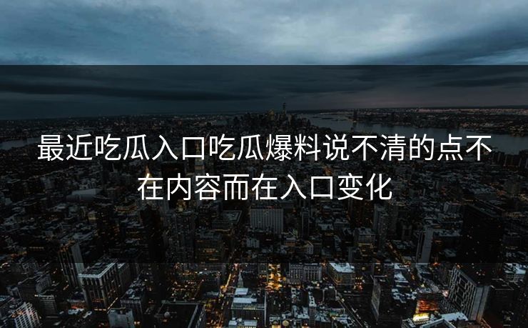 最近吃瓜入口吃瓜爆料说不清的点不在内容而在入口变化 最近吃瓜入口吃瓜爆料说不清的点不在内容而在入口变化