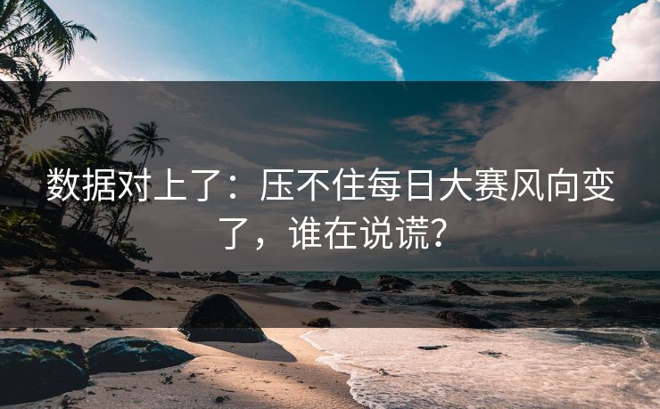 数据对上了:压不住每日大赛风向变了,谁在说谎? 数据对上了:压不住每日大赛风向变了,谁在说谎?