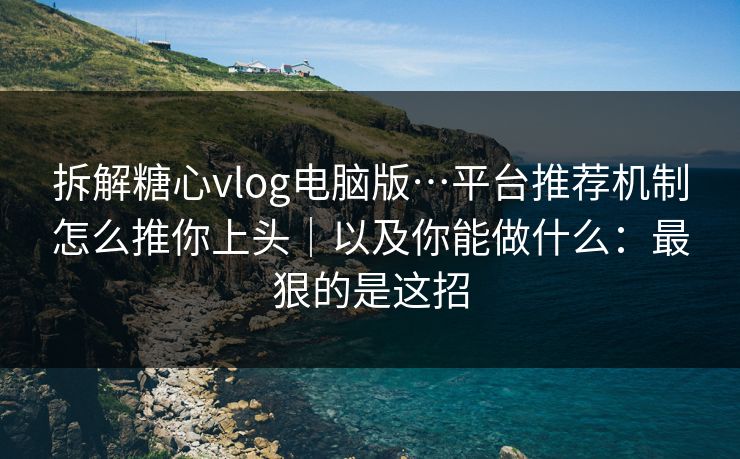 拆解糖心vlog电脑版…平台推荐机制怎么推你上头|以及你能做什么:最狠的是这招 拆解糖心vlog电脑版…平台推荐机制怎么推你上头|以及你能做什么:最狠的是这招