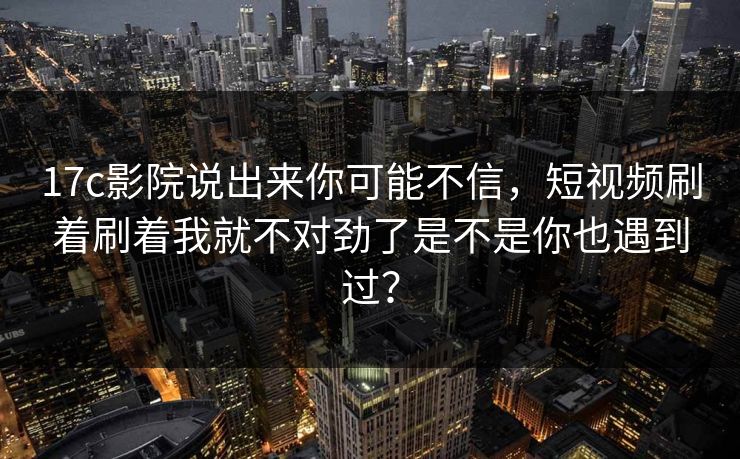17c影院说出来你可能不信,短视频刷着刷着我就不对劲了是不是你也遇到过? 17c影院说出来你可能不信,短视频刷着刷着我就不对劲了是不是你也遇到过?