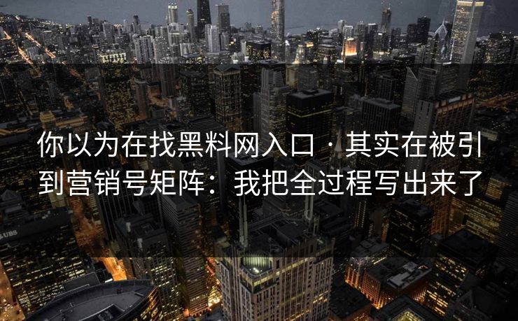你以为在找黑料网入口 · 其实在被引到营销号矩阵:我把全过程写出来了 你以为在找黑料网入口 · 其实在被引到营销号矩阵:我把全过程写出来了