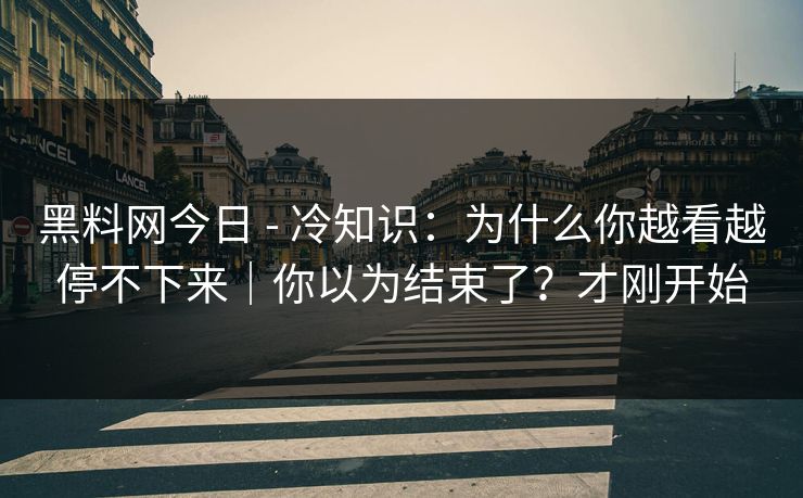黑料网今日 - 冷知识:为什么你越看越停不下来|你以为结束了?才刚开始 黑料网今日 - 冷知识:为什么你越看越停不下来|你以为结束了?才刚开始