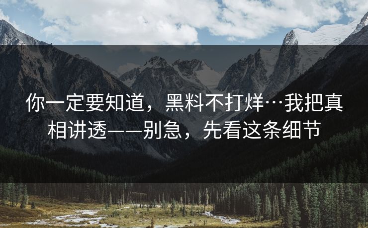 你一定要知道,黑料不打烊…我把真相讲透——别急,先看这条细节 你一定要知道,黑料不打烊…我把真相讲透——别急,先看这条细节