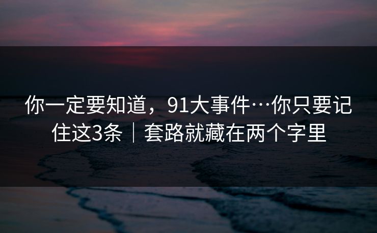 你一定要知道,91大事件…你只要记住这3条|套路就藏在两个字里 你一定要知道,91大事件…你只要记住这3条|套路就藏在两个字里