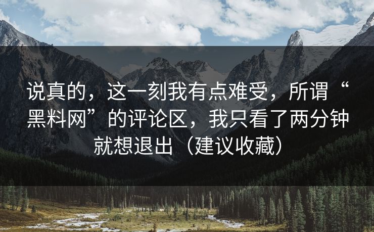 说真的,这一刻我有点难受,所谓“黑料网”的评论区,我只看了两分钟就想退出(建议收藏) 说真的,这一刻我有点难受,所谓“黑料网”的评论区,我只看了两分钟就想退出(建议收藏)