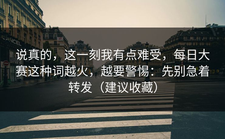 说真的,这一刻我有点难受,每日大赛这种词越火,越要警惕:先别急着转发(建议收藏) 说真的,这一刻我有点难受,每日大赛这种词越火,越要警惕:先别急着转发(建议收藏)