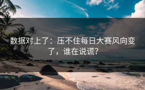 数据对上了：压不住每日大赛风向变了，谁在说谎？