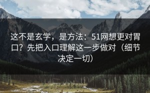 这不是玄学，是方法：51网想更对胃口？先把入口理解这一步做对（细节决定一切）