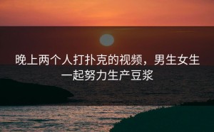 晚上两个人打扑克的视频，男生女生一起努力生产豆浆