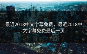 最近2018中文字幕免费，最近2018中文字幕免费最后一页