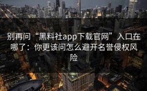 别再问“黑料社app下载官网”入口在哪了：你更该问怎么避开名誉侵权风险