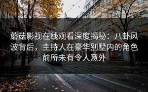 蘑菇影视在线观看深度揭秘：八卦风波背后，主持人在豪华别墅内的角色前所未有令人意外