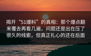 揭开“51爆料”的真相：那个爆点翻来覆去再看几遍，问题还是出在压了很久的线索，但真正扎心的还在后面