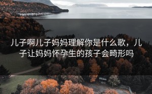儿子啊儿子妈妈理解你是什么歌，儿子让妈妈怀孕生的孩子会畸形吗