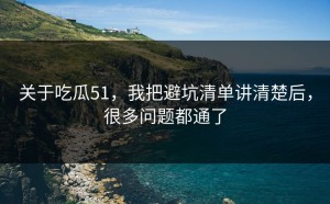 关于吃瓜51，我把避坑清单讲清楚后，很多问题都通了