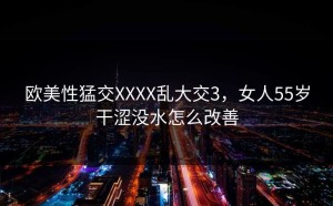 欧美性猛交XXXX乱大交3，女人55岁干涩没水怎么改善