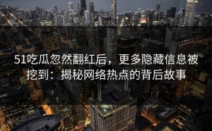 51吃瓜忽然翻红后，更多隐藏信息被挖到：揭秘网络热点的背后故事