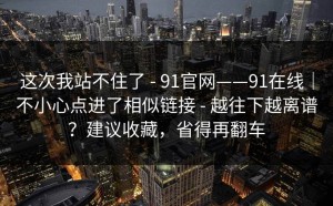 这次我站不住了 - 91官网——91在线｜不小心点进了相似链接 - 越往下越离谱？建议收藏，省得再翻车